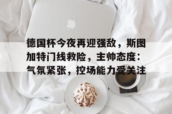 德国杯今夜再迎强敌，斯图加特门线救险，主帅态度：气氛紧张，控场能力受关注的简单介绍