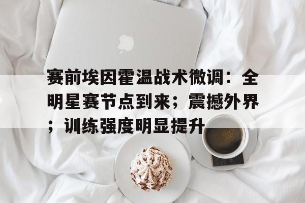 赛前埃因霍温战术微调：全明星赛节点到来；震撼外界；训练强度明显提升的简单介绍-爱游戏网站