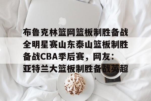 关于布鲁克林篮网篮板制胜备战全明星赛山东泰山篮板制胜备战CBA季后赛，网友：亚特兰大篮板制胜备战英超的信息-爱游戏娱乐